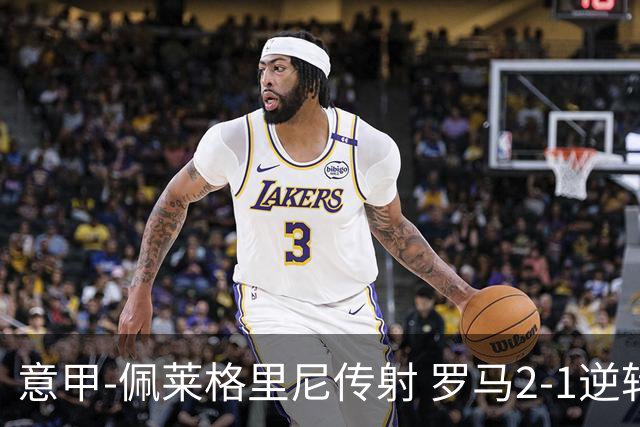 意甲-佩莱格里尼传射 罗马2-1逆转终结客场3连败